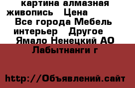 картина алмазная живопись › Цена ­ 2 000 - Все города Мебель, интерьер » Другое   . Ямало-Ненецкий АО,Лабытнанги г.